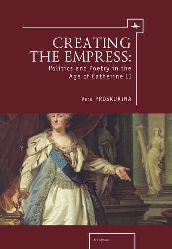 Creating the Empress: Politics and Poetry in the Age of Catherine II