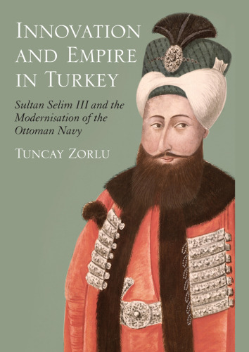 Innovation and Empire in Turkey: Sultan Selim III and the Modernisation of the Ottoman Navy 