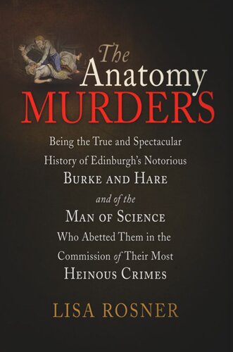 The Anatomy Murders: Being the True and Spectacular History of Edinburgh's Notorious Burke and Hare and of the Man of Science Who Abetted Them in the Commission of Their Most Heinous Crimes
