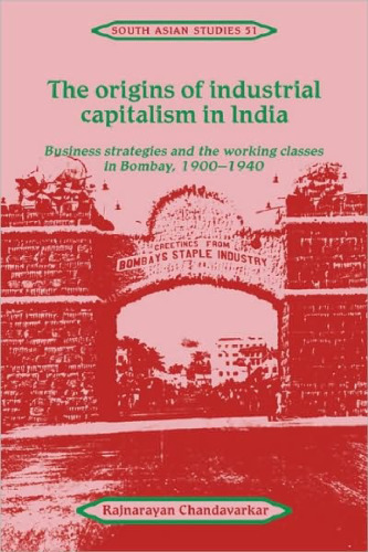 The Origins of Industrial Capitalism in India: Business Strategies and the Working Classes in Bombay, 1900-1940 