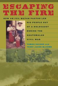 Escaping the Fire: How an Ixil Mayan Pastor Led His People Out of a Holocaust During the Guatemalan Civil War