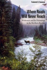 Where Roads Will Never Reach: Wilderness and Its Visionaries in the Northern Rockies