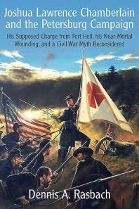Joshua Lawrence Chamberlain and the Petersburg Campaign: His Supposed Charge from Fort Hell, His Near-Mortal Wounding, and a Civil War Myth Reconsidered