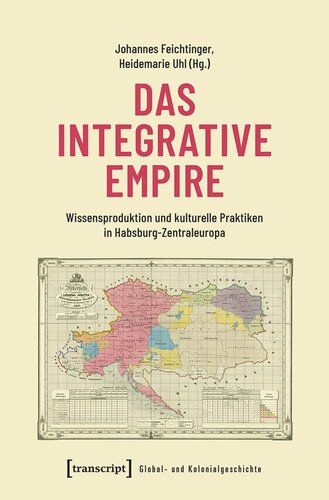 Das integrative Empire: Wissensproduktion und kulturelle Praktiken in Habsburg-Zentraleuropa
