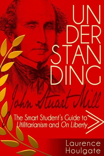 UNDERSTANDING JOHN STUART MILL: The Smart Student's Guide to Utilitarianism and On Liberty (Philosophy Study Guides)