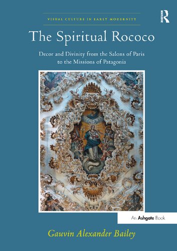 The Spiritual Rococo: Decor and Divinity from the Salons of Paris to the Missions of Patagonia (Visual Culture in Early Modernity)