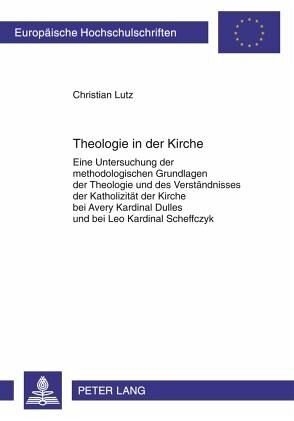 Theologie in der Kirche: Eine Untersuchung der methodologischen Grundlagen der Theologie und des Verstaendnisses der Katholizitaet der Kirche bei Avery Kardinal Dulles und bei Leo Kardinal Scheffczyk