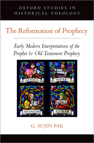 The Reformation of Prophecy: Early Modern Interpretations of the Prophet & Old Testament Prophecy (Oxford Studies in Historical Theology)