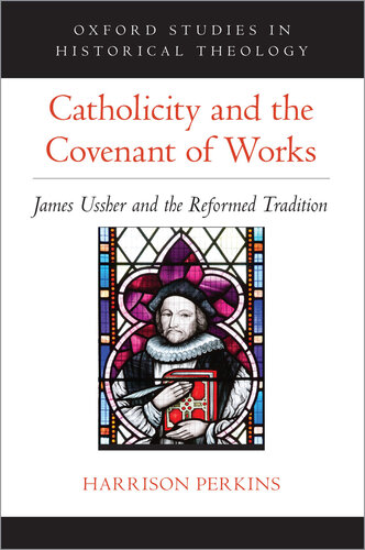 Catholicity and the Covenant of Works: James Ussher and the Reformed Tradition (Oxford Studies in Historical Theology)