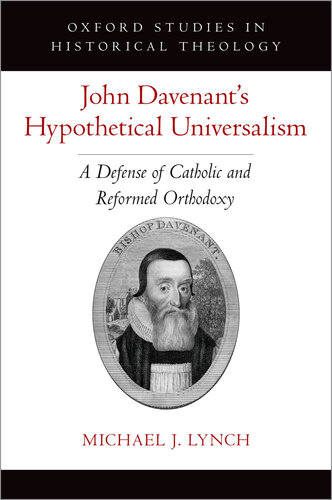 John Davenant's Hypothetical Universalism: A Defense of Catholic and Reformed Orthodoxy (Oxford Studies in Historical Theology)