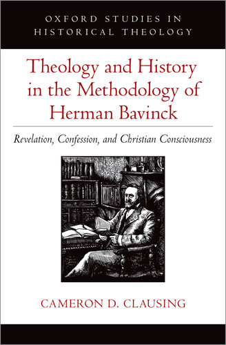 Theology and History in the Methodology of Herman Bavinck: Revelation, Confession, and Christian Consciousness (Oxford Studies in Historical Theology)