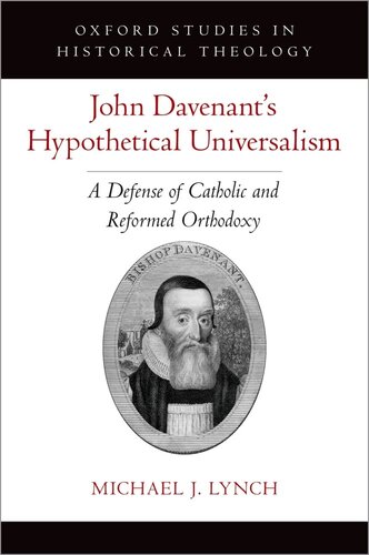 John Davenant's Hypothetical Universalism: A Defense of Catholic and Reformed Orthodoxy (Oxford Studies in Historical Theology)