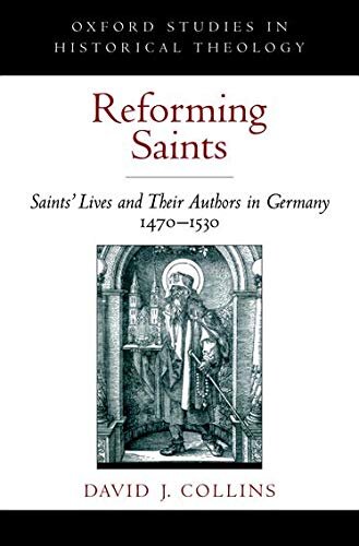 Reforming Saints: Saints' Lives and Their Authors in Germany, 1470-1530 (Oxford Studies in Historical Theology)