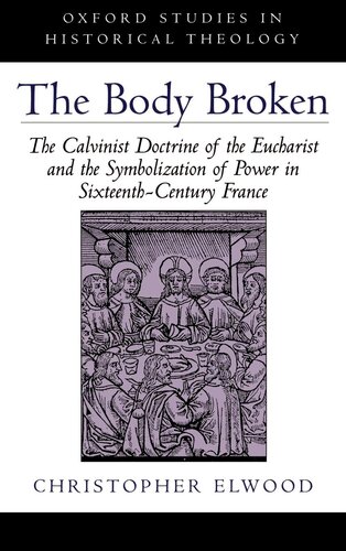 The Body Broken: The Calvinist Doctrine of the Eucharist and the Symbolization of Power in Sixteenth-Century France (Oxford Studies in Historical Theology)