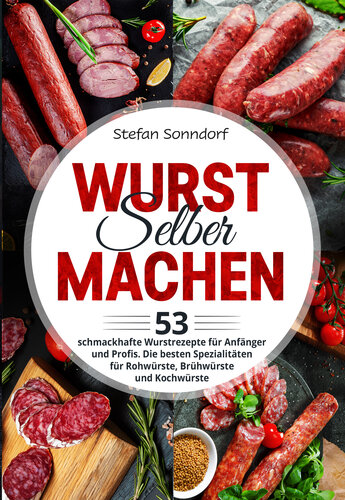 Wurst selber machen: 53 schmackhafte Wurstrezepte für Anfänger und Profis. Die besten Spezialitäten für Rohwürste, Brühwürste und Kochwürste (German Edition)
