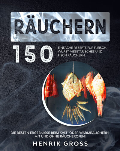 Räuchern: 150 einfache Rezepte für Fleisch, Wurst, Vegetarisches und Fisch räuchern. Die besten Ergebnisse beim Kalt- oder Warmräuchern. Mit und ohne Räucherofen! (Räuchern Buch) (German Edition)