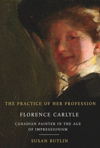 The Practice of Her Profession: Florence Carlyle, Canadian Painter in the Age of Impressionism