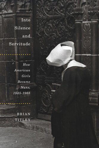 Into Silence and Servitude: How American Girls Became Nuns, 1945-1965