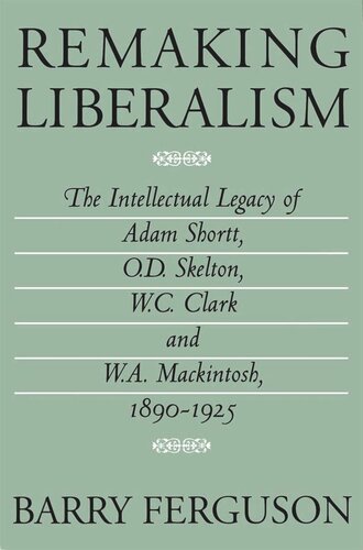 Remaking Liberalism: The Intellectual Legacy of Adam Shortt, O.D. Skelton, W.C. Clark, and W.A. Mackintosh, 1890-1925