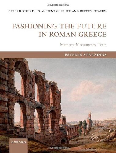Fashioning the Future in Roman Greece: Memory, Monuments, Texts (Oxford Studies in Ancient Culture & Representation)