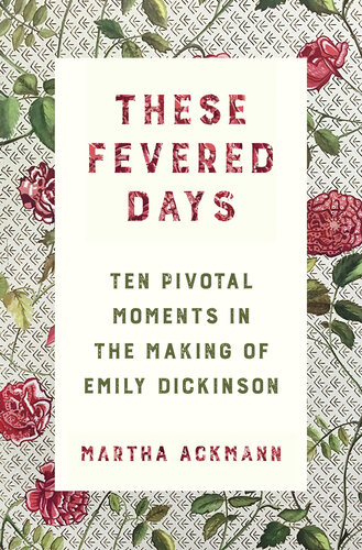 These Fevered Days: Ten Pivotal Moments in the Making of Emily Dickinson