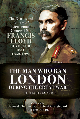 The Man Who Ran London During the Great War: The Diaries and Letters of Lieutenant General Sir Francis Lloyd, Gcvo, Kcb, Dso, 1853-1926