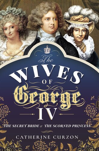 WIVES OF GEORGE IV the secret bride and the scorned princess.