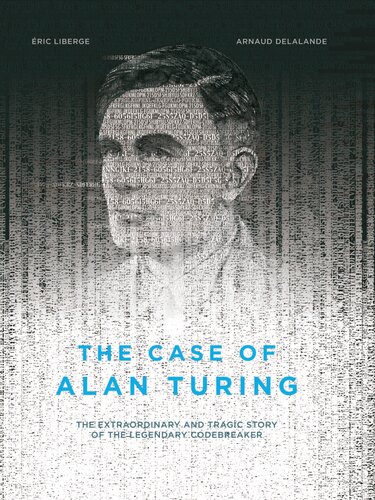 The Case of Alan Turing: The Extraordinary and Tragic Story of the Legendary Codebreaker