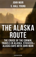 THE ALASKA ROUTE : The Cruise of the Corwin, Travels in Alaska, Stickeen & Alaska Days with John Muir (Illustrated Edition): Adventure Memoirs and Wilderness Essays from the author of The Yosemite, Our National Parks, The Mountains of California, A Thousand-mile Walk t