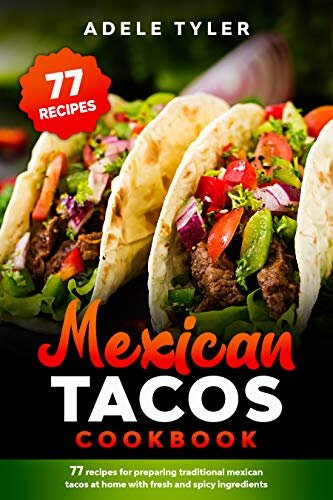 Mexican Tacos Cookbook: 77 Recipes For Preparing Traditional Mexican Tacos At Home With Fresh And Spicy Ingredients