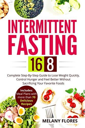 Intermittent Fasting 16/8: Complete Step-By-Step Guide to Lose Weight Quickly, Control Hunger and Feel Better Without Sacrificing Your Favorite Foods. Meal Plans with more than 70 Delicious Recipes!