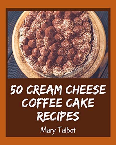 50 Cream Cheese Coffee Cake Recipes: A Cream Cheese Coffee Cake Cookbook You Won’t be Able to Put Down