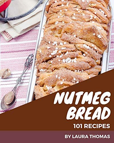 101 Nutmeg Bread Recipes: A One-of-a-kind Nutmeg Bread Cookbook
