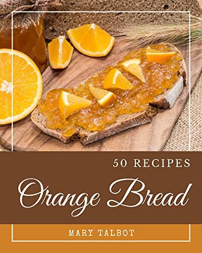 50 Orange Bread Recipes: Greatest Orange Bread Cookbook of All Time