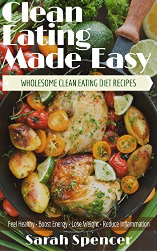 Clean Eating Made Easy! Wholesome Clean Eating Diet Recipes: Feel Healthy, Boost Energy, Lose Weight, Reduce Inflammation