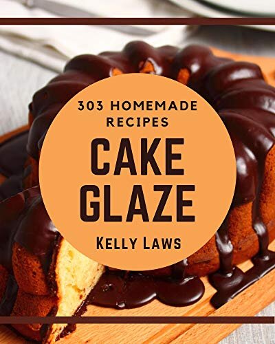 303 Homemade Cake Glaze Recipes: Cake Glaze Cookbook - Your Best Friend Forever