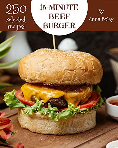 250 Selected 15-Minute Beef Burger Recipes: The Best 15-Minute Beef Burger Cookbook that Delights Your Taste Buds