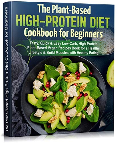 The Plant-Based High-Protein Diet Cookbook for Beginners: Tasty, Quick & Easy Low-Carb, High-Protein Plant-Based Vegan Recipes Book for a Healthy Lifestyle & Build Muscles with Healthy Eating