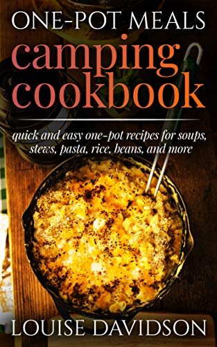 One-Pot Meals Camping Cookbook: Quick and Easy One-Pot Recipes for Soups, Stews, Pasta, Rice, Beans and More (Camp Cooking)