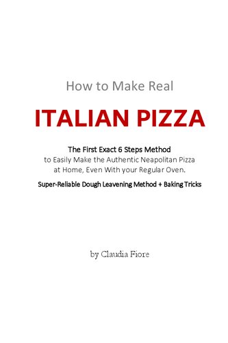 HOW TO MAKE REAL ITALIAN PIZZA: The First Exact 6 Steps Method to Easily Make the Authentic Neapolitan Pizza at Home, Even With your Regular Oven. Super-Reliable Dough Leavening Method + Baking Tricks