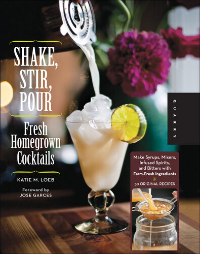 Shake, Stir, Pour-Fresh Homegrown Cocktails: Make Syrups, Mixers, Infused Spirits, and Bitters with Farm-Fresh Ingredients-50 Original Recipes