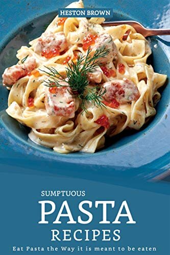 Sumptuous Pasta Recipes: Eat Pasta the Way it is meant to be eaten