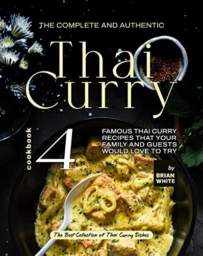 The Complete and Authentic Thai Curry Cookbook 4: Famous Thai Curry Recipes That Your Family and Guests Would Love to Try (The Best Collection of Thai Curry Dishes)