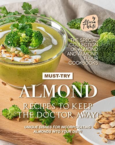 Must-Try Almond Recipes to Keep the Doctor Away!: Unique Dishes for Incorporating Almonds into Your Diet! (The Special Collection of Almond and Almond Flour Cookbooks Book 2)