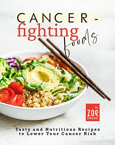 Cancer-Fighting Foods: Tasty and Nutritious Recipes to Lower Your Cancer Risk