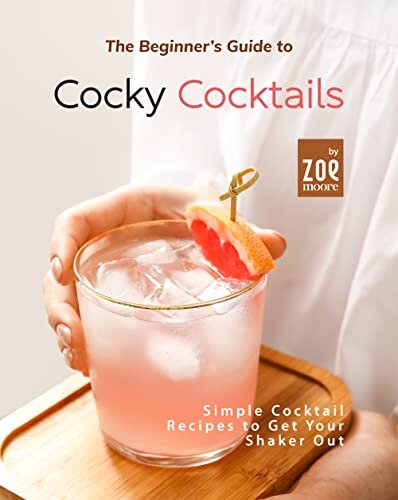 The Beginner's Guide to Cocky Cocktails: Simple Cocktail Recipes to Get Your Shaker Out