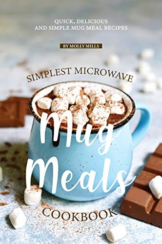 Simplest Microwave Mug Meals Cookbook: Quick, Delicious and Simple Mug Meal Recipes