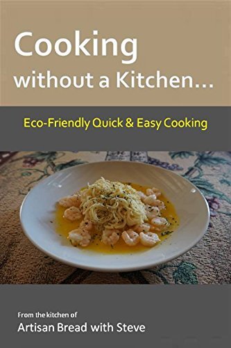 Cooking without a Kitchen… Eco-Friendly Quick & Easy Cooking: From the kitchen of Artisan Bread with Steve