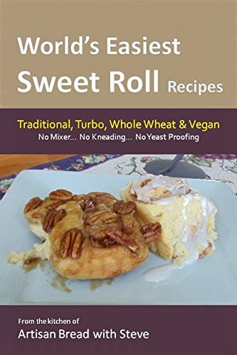 World’s Easiest Sweet Roll Recipes (No Mixer... No-Kneading... No Yeast Proofing): From the Kitchen of Artisan Bread with Steve