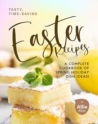 Tasty, Time-Saving Easter Recipes: A Complete Cookbook of Spring Holiday Dish Ideas!